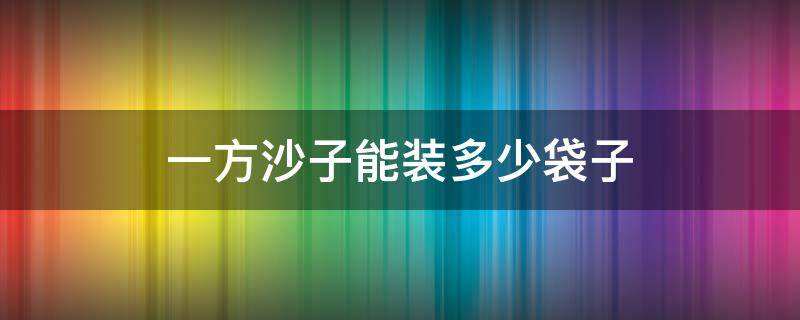 一方沙子能装多少袋子（一方沙子可以装多少袋子）