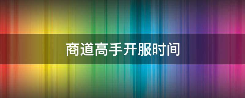 商道高手开服时间 商道高手开服时间每天几点开新服