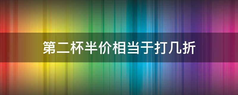 第二杯半价相当于打几折 第二杯半价相当于打几折写出自己的想法