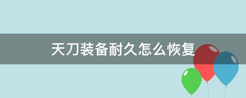 天刀装备耐久怎么恢复（天涯明月刀装备耐久度怎么修复）