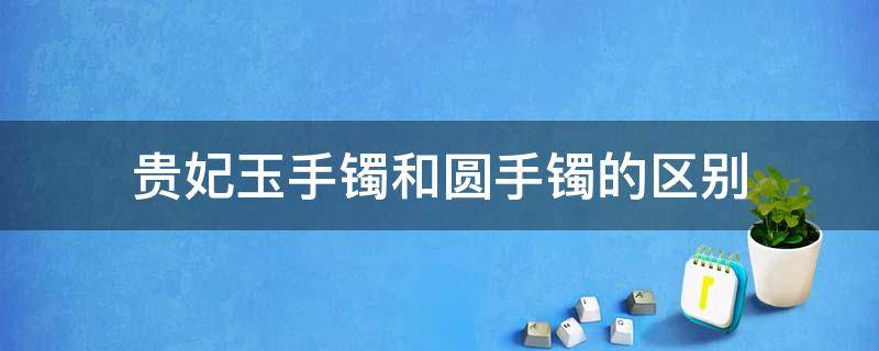 贵妃玉手镯和圆手镯的区别 玉镯子贵妃和圆的有区别吗