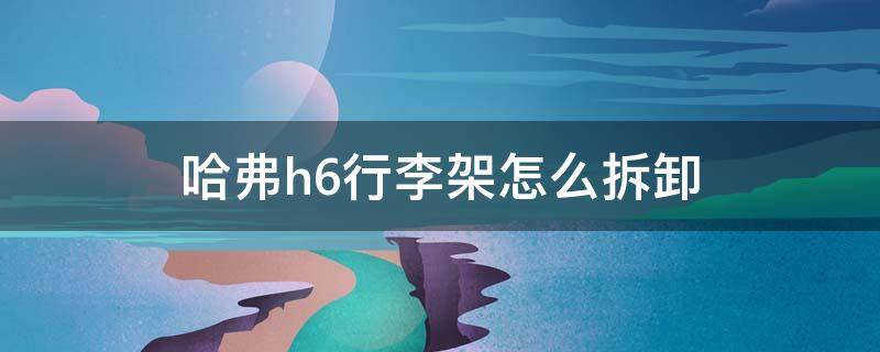 哈弗h6行李架怎么拆卸 哈弗H6行李架怎么拆