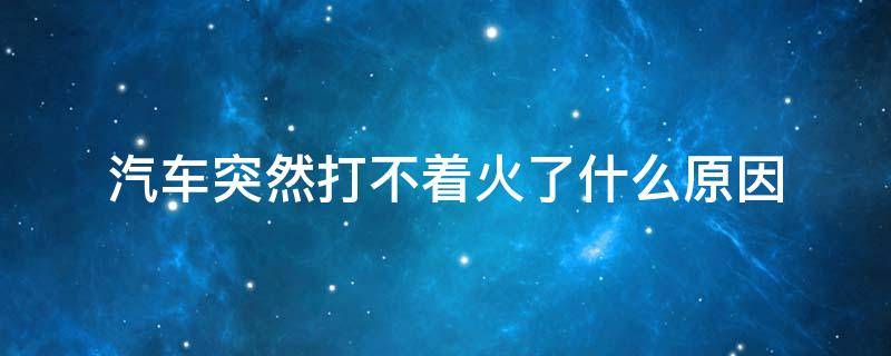 汽车突然打不着火了什么原因（汽车突然打不着火了什么原因静止一段时间又能打着火）