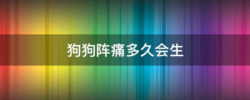 狗狗阵痛多久会生（狗狗阵痛多久会生产）