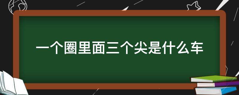 一个圈里面三个尖是什么车（圈内三个尖是什么车）