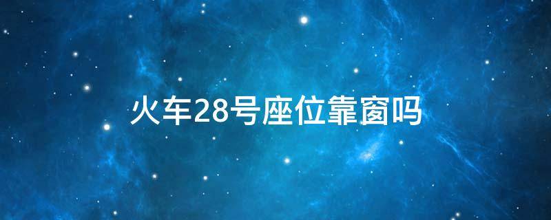 火车28号座位靠窗吗 火车座位28 29号是靠窗户吗?