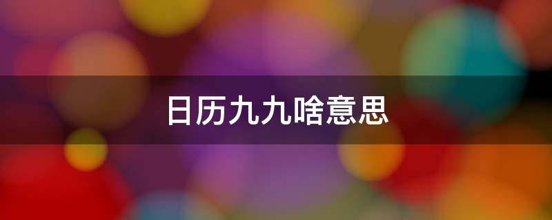 日历九九啥意思 日历九九什么意思