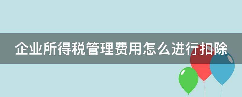 企业所得税管理费用怎么进行扣除 企业所得税管理费用怎么进行扣除的