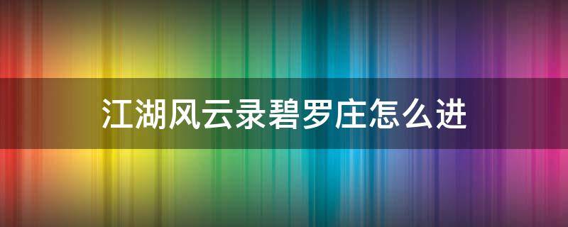 江湖风云录碧罗庄怎么进（江湖风云录碧螺山庄）