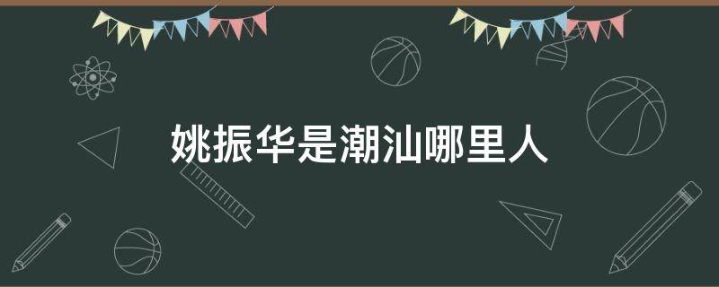 姚振华是潮汕哪里人 潮汕商会会长姚振华