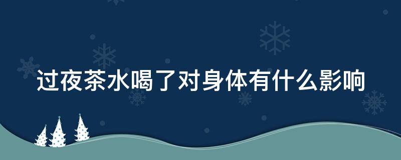 过夜茶水喝了对身体有什么影响（过夜茶叶茶第二天是否能喝）