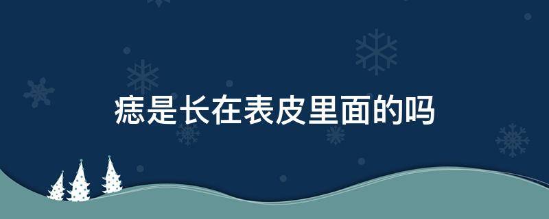 痣是长在表皮里面的吗 痣在表皮下