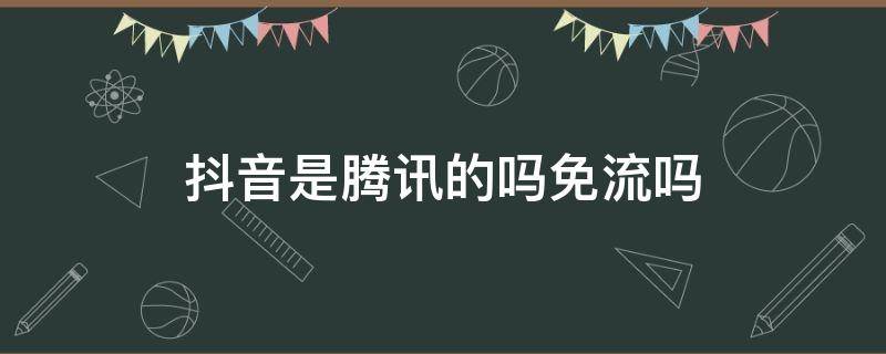 抖音是腾讯的吗免流吗（抖音是免流量的吗）