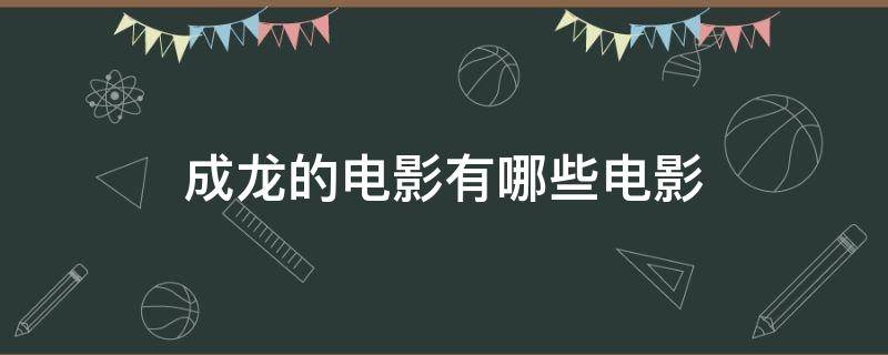 成龙的电影有哪些电影（成龙的电影有哪些电影都有什么）