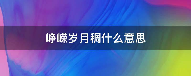 峥嵘岁月稠什么意思 什么叫峥嵘岁月稠