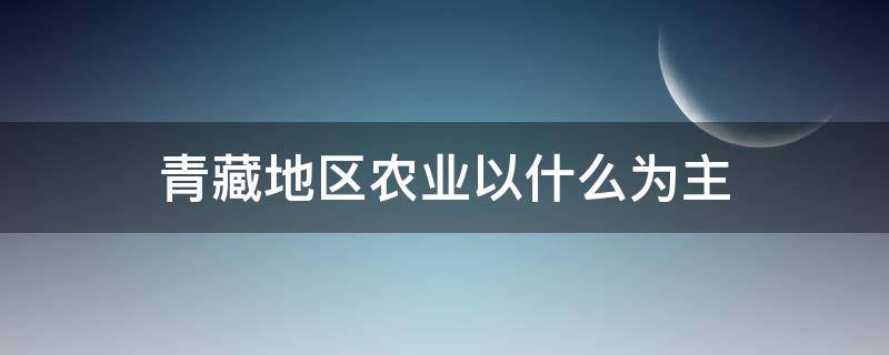 青藏地区农业以什么为主（西北青藏地区农业以什么为主）