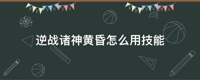 逆战诸神黄昏怎么用技能 逆战诸神黄昏用什么天赋