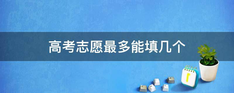 高考志愿最多能填几个 高考志愿最多能填几个辽宁