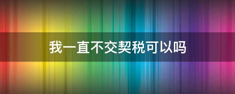 我一直不交契税可以吗 什么情况下交不了契税