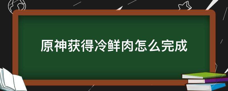 原神获得冷鲜肉怎么完成（原神冷鲜肉怎么获得）