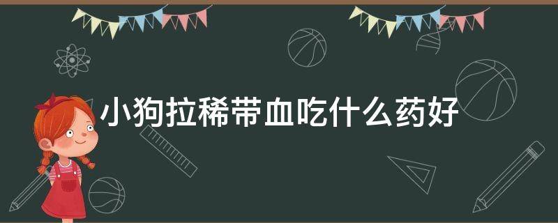 小狗拉稀带血吃什么药好 小狗拉稀带血吃什么药好得快