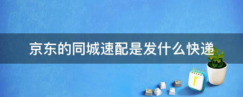 京东的同城速配是发什么快递 配送京东快递和快递运输