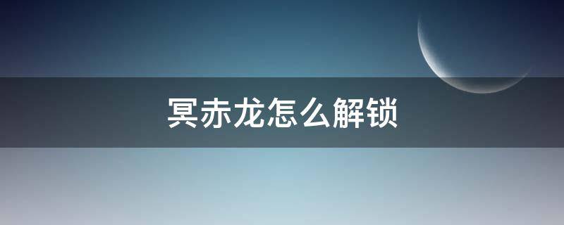 冥赤龙怎么解锁 怪物猎人世界冥赤龙怎么解锁