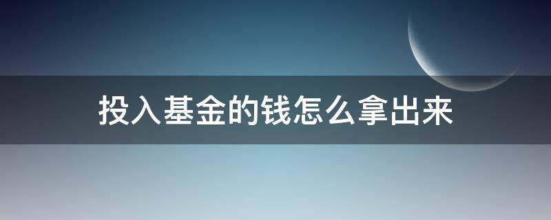 投入基金的钱怎么拿出来（投基金的钱能拿出来吗）