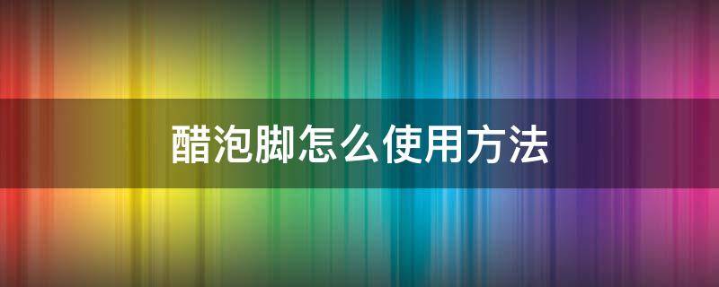 醋泡脚怎么使用方法 醋泡脚怎么使用方法治疗脚气