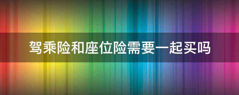 驾乘险和座位险需要一起买吗 驾乘险和座位险都要买吗