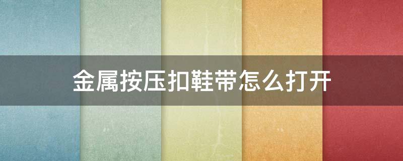 金属按压扣鞋带怎么打开 鞋带上的铁扣怎么打开