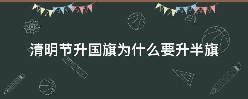 清明节升国旗为什么要升半旗（为什么升国旗要那么早升）