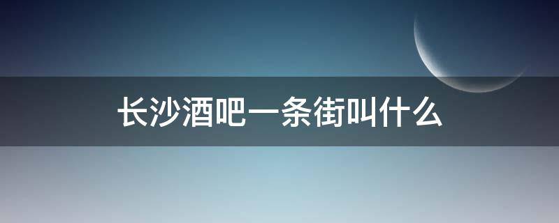 长沙酒吧一条街叫什么 长沙著名的酒吧一条街是哪里