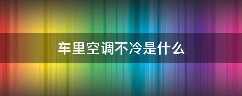 车里空调不冷是什么（车上面的空调不冷什么原因?）