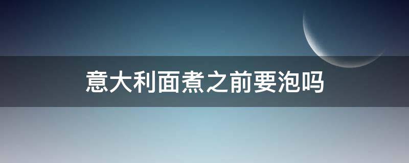 意大利面煮之前要泡吗 意大利面煮之前需要泡吗