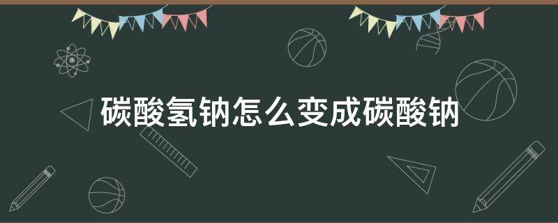 碳酸氢钠怎么变成碳酸钠（碳酸氢钠怎么变成碳酸钠离子方程式）