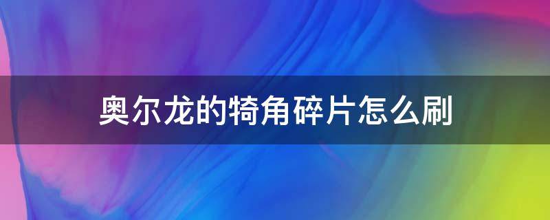 奥尔龙的犄角碎片怎么刷 奥尔龙碎片在哪刷