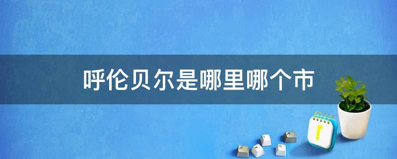 呼伦贝尔是哪里哪个市 呼伦贝尔盟是哪个市