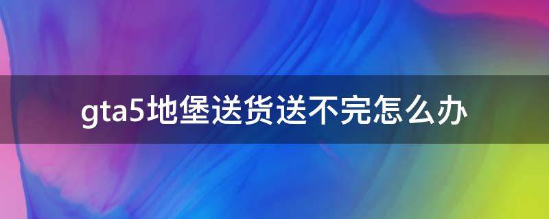 gta5地堡送货送不完怎么办 gta5地堡送货失败怎么办