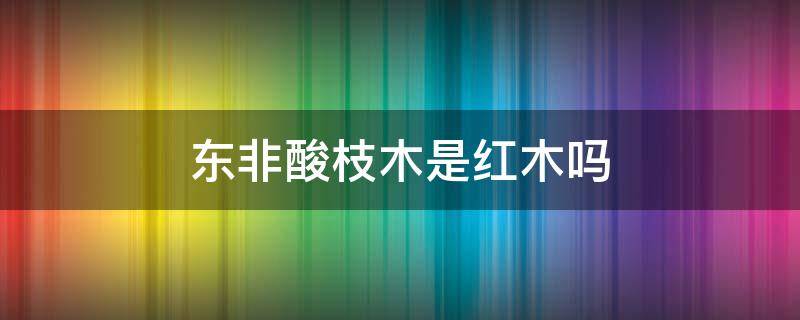 东非酸枝木是红木吗（东非酸枝是红木吗?）