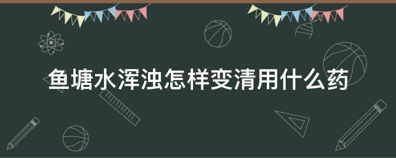 鱼塘水浑浊怎样变清用什么药 鱼塘水质变清用什么药