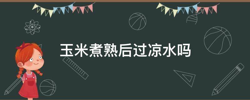 玉米煮熟后过凉水吗 玉米煮熟了用不用过凉水