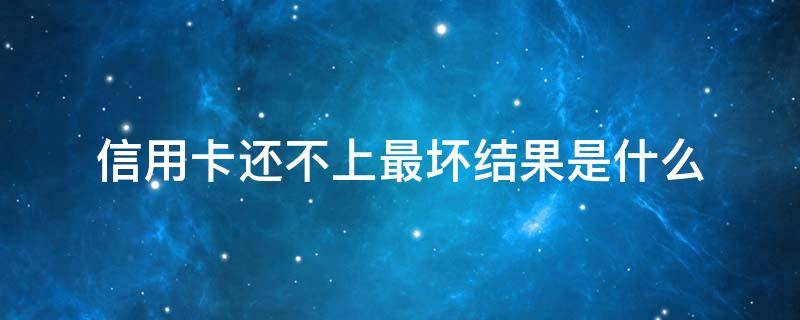 信用卡还不上最坏结果是什么 欠信用卡最坏的结果