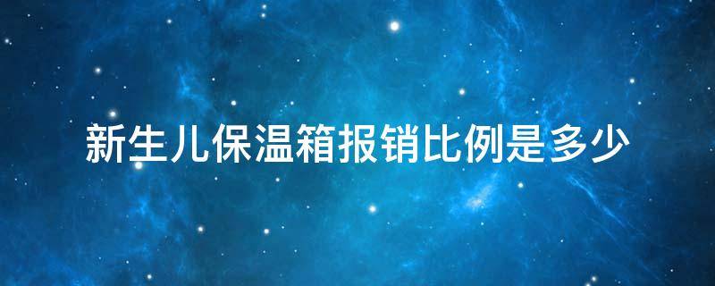 新生儿保温箱报销比例是多少 新生儿保温箱报销比例是多少河南省