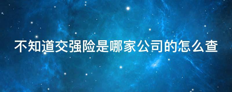 不知道交强险是哪家公司的怎么查（不知道交强险是哪家公司的怎么查保险）