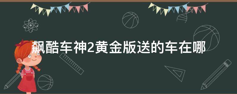 飙酷车神2黄金版送的车在哪 飙酷车神2黄金版东西怎么拿