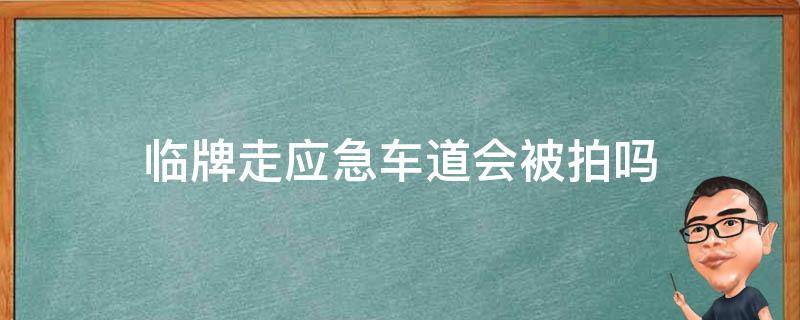 临牌走应急车道会被拍吗（临牌应急车道被拍怎么办）