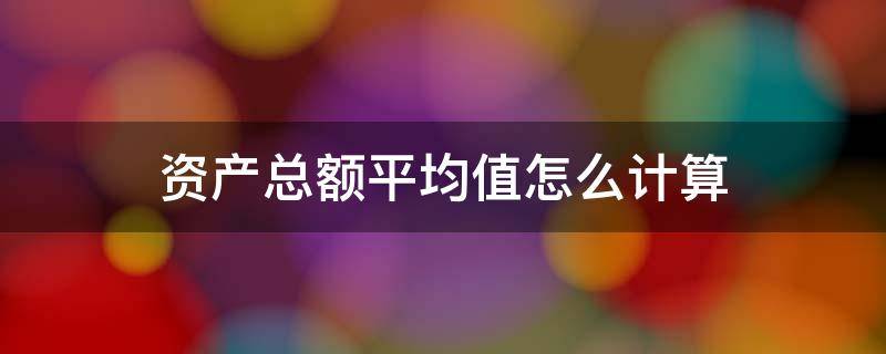 资产总额平均值怎么计算 小微企业资产总额平均值怎么计算