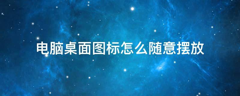 电脑桌面图标怎么随意摆放 电脑桌面图标怎么随意摆放位置