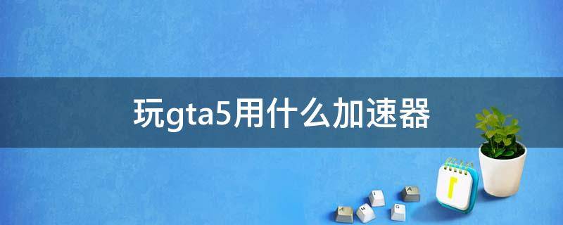 玩gta5用什么加速器 玩gta5用什么加速器好